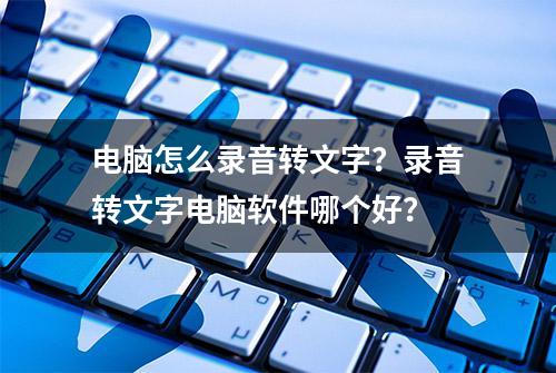 电脑怎么录音转文字？录音转文字电脑软件哪个好？