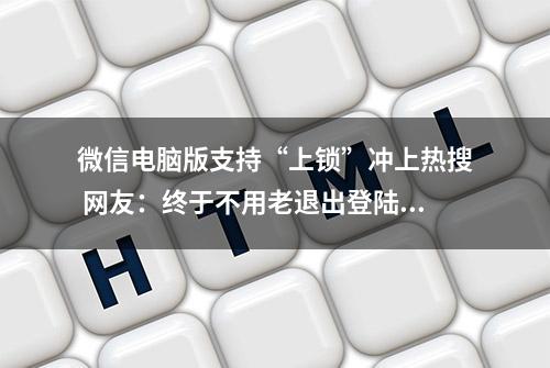 微信电脑版支持“上锁”冲上热搜 网友：终于不用老退出登陆了