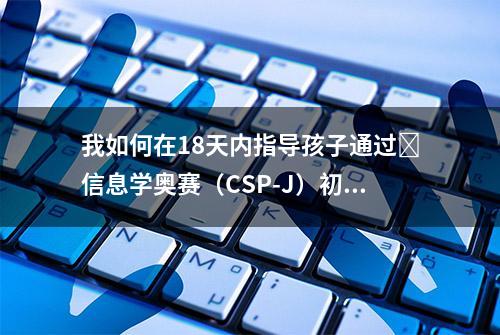 我如何在18天内指导孩子通过​信息学奥赛（CSP-J）初赛