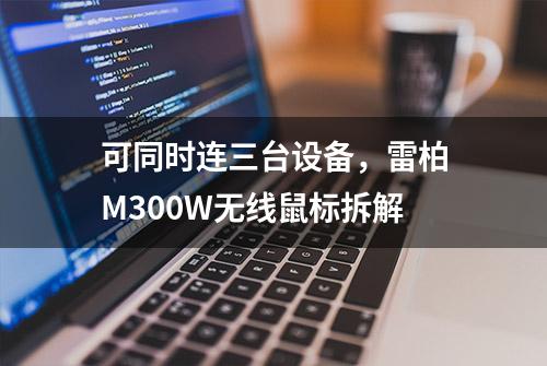 可同时连三台设备，雷柏M300W无线鼠标拆解