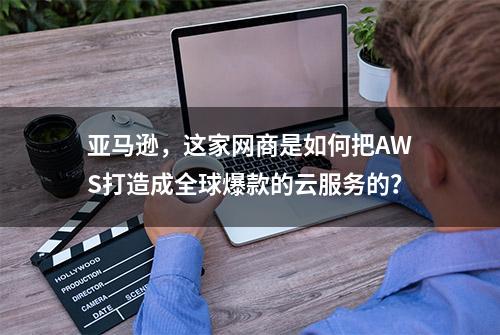 亚马逊，这家网商是如何把AWS打造成全球爆款的云服务的？