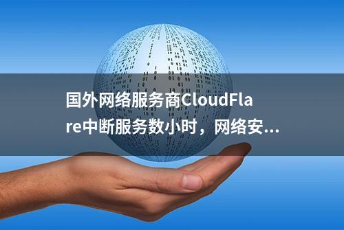 国外网络服务商CloudFlare中断服务数小时，网络安全稳定引发深思