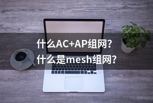 什么AC+AP组网？什么是mesh组网？