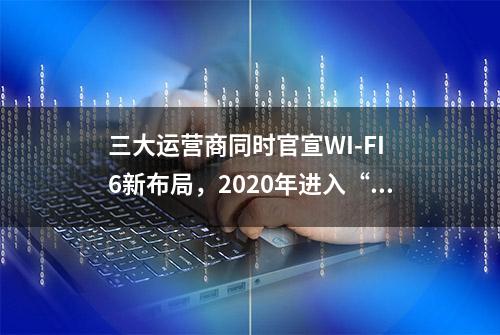 三大运营商同时官宣WI-FI 6新布局，2020年进入“三千兆”时代