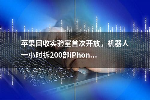 苹果回收实验室首次开放，机器人一小时拆200部iPhone