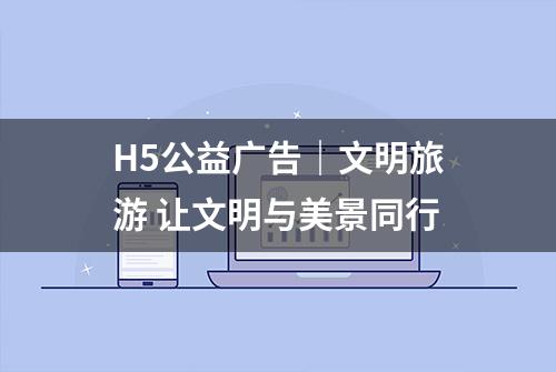 H5公益广告｜文明旅游 让文明与美景同行