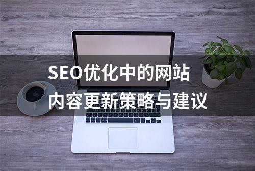 SEO优化中的网站内容更新策略与建议