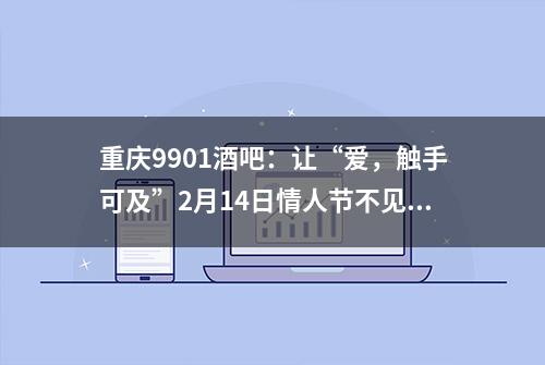 重庆9901酒吧：让“爱，触手可及”2月14日情人节不见不散