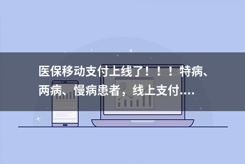 医保移动支付上线了！！！特病、两病、慢病患者，线上支付...