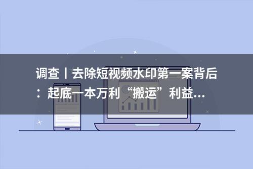 调查丨去除短视频水印第一案背后：起底一本万利“搬运”利益链