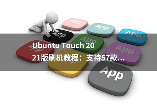 Ubuntu Touch 2021版刷机教程：支持57款设备