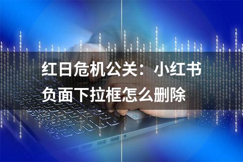 红日危机公关：小红书负面下拉框怎么删除