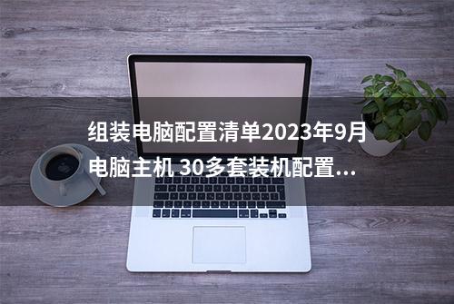 组装电脑配置清单2023年9月电脑主机 30多套装机配置单