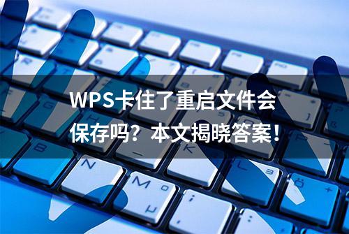 WPS卡住了重启文件会保存吗？本文揭晓答案！