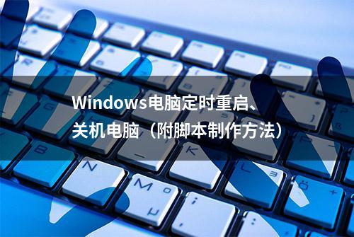 Windows电脑定时重启、关机电脑（附脚本制作方法）