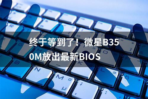 终于等到了！微星B350M放出最新BIOS