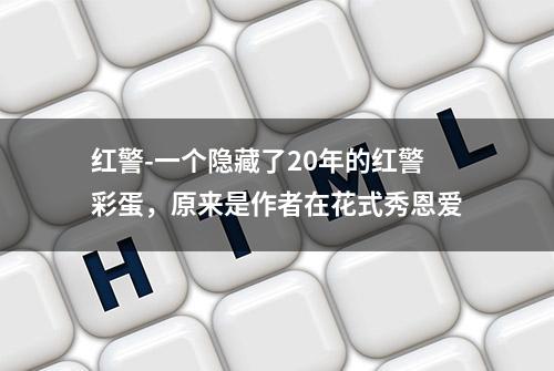 红警-一个隐藏了20年的红警彩蛋，原来是作者在花式秀恩爱