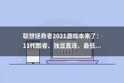 联想拯救者2021游戏本来了：11代酷睿、独显直连、最低5999元