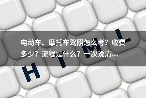 电动车、摩托车驾照怎么考？收费多少？流程是什么？一次说清楚