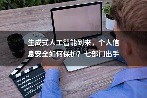 生成式人工智能到来，个人信息安全如何保护？七部门出手