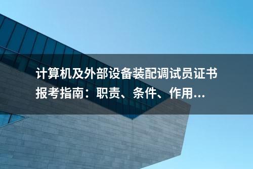 计算机及外部设备装配调试员证书报考指南：职责、条件、作用解析