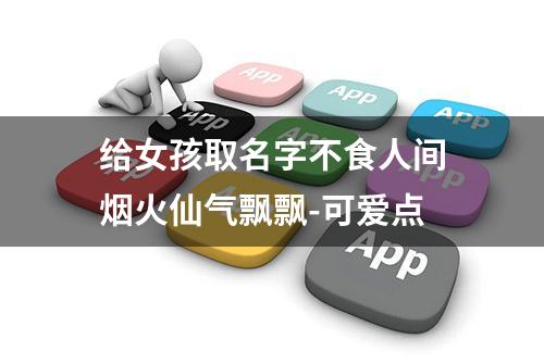 给女孩取名字不食人间烟火仙气飘飘-可爱点