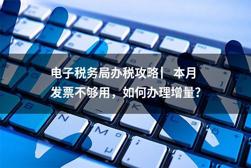 电子税务局办税攻略 ▏本月发票不够用，如何办理增量？