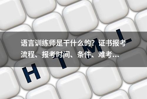 语言训练师是干什么的？证书报考流程、报考时间、条件、难考吗？