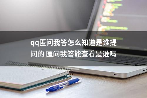 qq匿问我答怎么知道是谁提问的 匿问我答能查看是谁吗