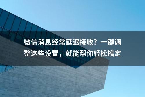 微信消息经常延迟接收？一键调整这些设置，就能帮你轻松搞定