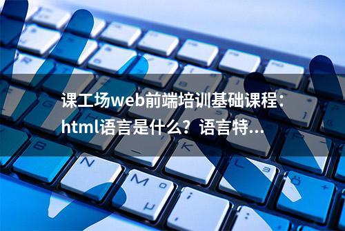 课工场web前端培训基础课程：html语言是什么？语言特点的详细介绍