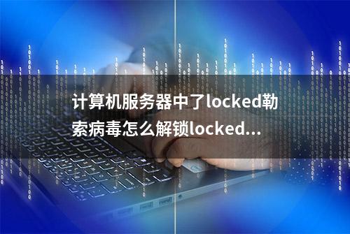 计算机服务器中了locked勒索病毒怎么解锁locked勒索病毒解密步骤