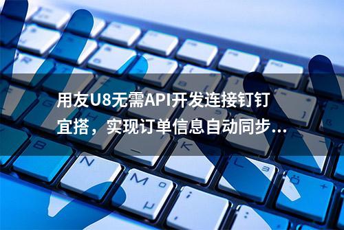 用友U8无需API开发连接钉钉宜搭，实现订单信息自动同步到表单