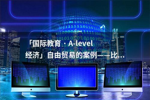 「国际教育 · A-level经济」自由贸易的案例——比较优势