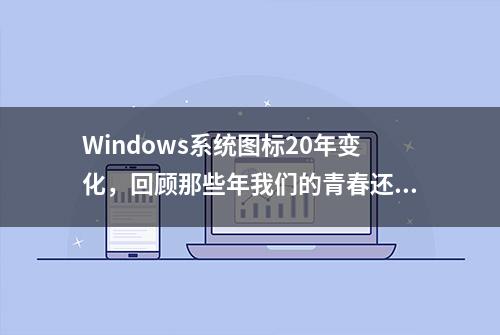 Windows系统图标20年变化，回顾那些年我们的青春还有人记得吗