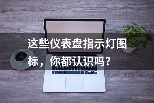 这些仪表盘指示灯图标，你都认识吗？