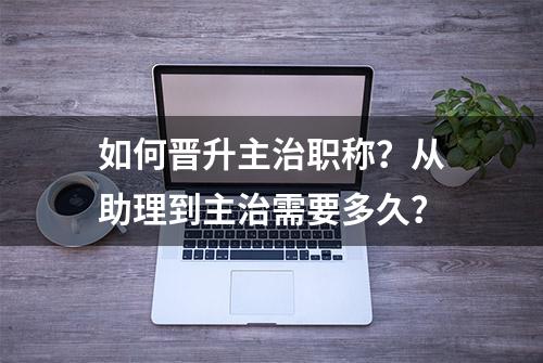 如何晋升主治职称？从助理到主治需要多久？