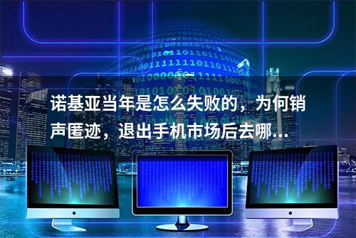 诺基亚当年是怎么失败的，为何销声匿迹，退出手机市场后去哪了？