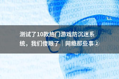 测试了10款热门游戏防沉迷系统，我们傻眼了｜网瘾那些事②