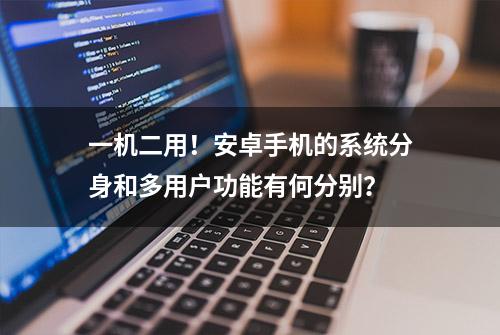 一机二用！安卓手机的系统分身和多用户功能有何分别？