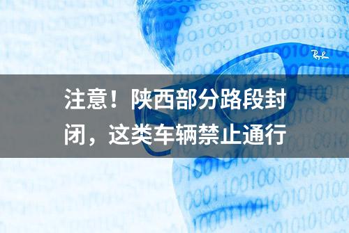 注意！陕西部分路段封闭，这类车辆禁止通行