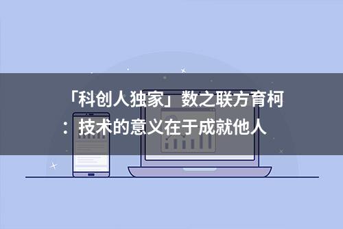 「科创人独家」数之联方育柯：技术的意义在于成就他人