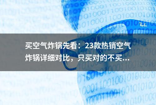 买空气炸锅先看：23款热销空气炸锅详细对比，只买对的不买贵的