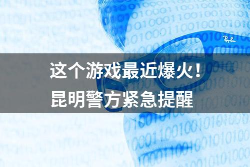 这个游戏最近爆火！昆明警方紧急提醒