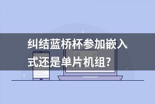 纠结蓝桥杯参加嵌入式还是单片机组?