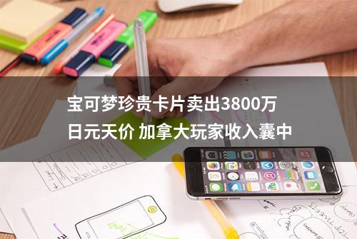 宝可梦珍贵卡片卖出3800万日元天价 加拿大玩家收入囊中