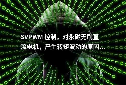 SVPWM 控制，对永磁无刷直流电机，产生转矩波动的原因及优化方法