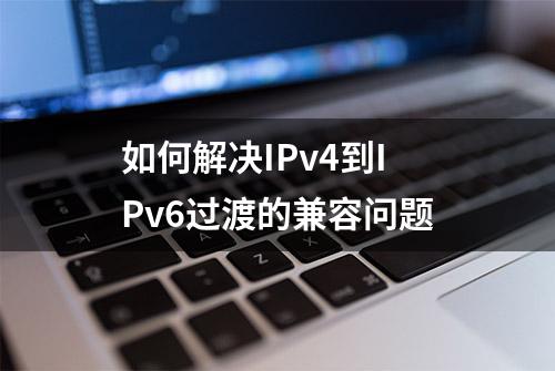 如何解决IPv4到IPv6过渡的兼容问题