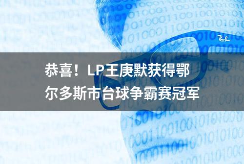 恭喜！LP王庚默获得鄂尔多斯市台球争霸赛冠军