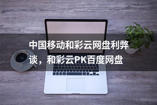 中国移动和彩云网盘利弊谈，和彩云PK百度网盘